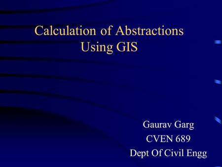 Calculation of Abstractions Using GIS Gaurav Garg CVEN 689 Dept Of Civil Engg.