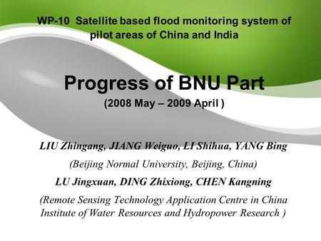 WP-10 Satellite based flood monitoring system of pilot areas of China and India Progress of BNU Part (2008 May – 2009 April ) LIU Zhingang, JIANG Weiguo,