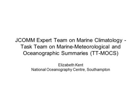 JCOMM Expert Team on Marine Climatology - Task Team on Marine-Meteorological and Oceanographic Summaries (TT-MOCS) Elizabeth Kent National Oceanography.