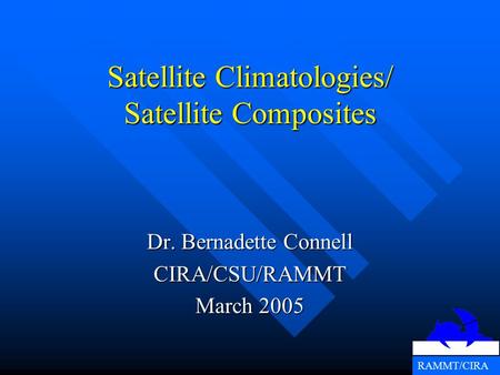RAMMT/CIRA Satellite Climatologies/ Satellite Composites Dr. Bernadette Connell CIRA/CSU/RAMMT March 2005.