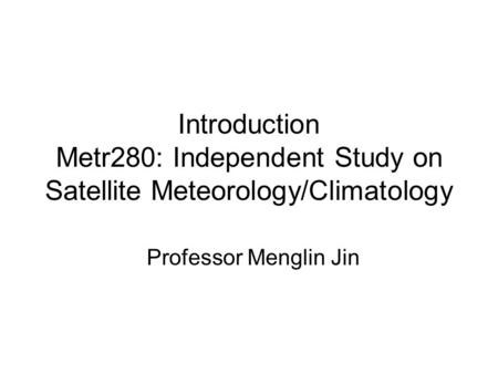 Introduction Metr280: Independent Study on Satellite Meteorology/Climatology Professor Menglin Jin.