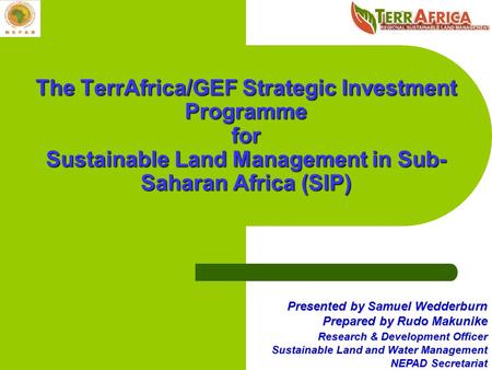 The TerrAfrica/GEF Strategic Investment Programme for Sustainable Land Management in Sub-Saharan Africa (SIP) Presented by Samuel Wedderburn Prepared by.
