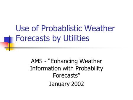 Use of Probablistic Weather Forecasts by Utilities AMS - “Enhancing Weather Information with Probability Forecasts” January 2002.