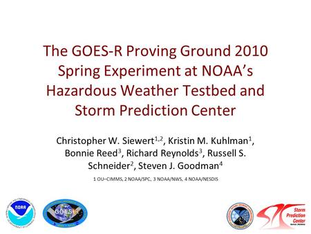 The GOES-R Proving Ground 2010 Spring Experiment at NOAA’s Hazardous Weather Testbed and Storm Prediction Center Christopher W. Siewert 1,2, Kristin M.