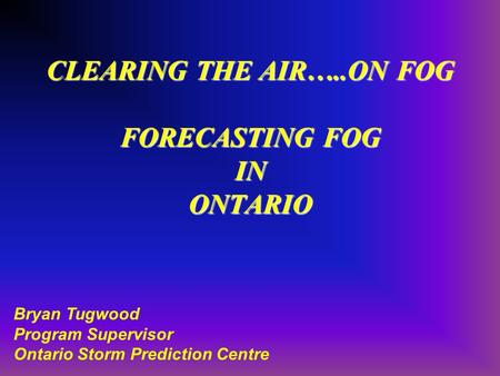 CLEARING THE AIR…..ON FOG FORECASTING FOG IN ONTARIO Bryan Tugwood Program Supervisor Ontario Storm Prediction Centre.