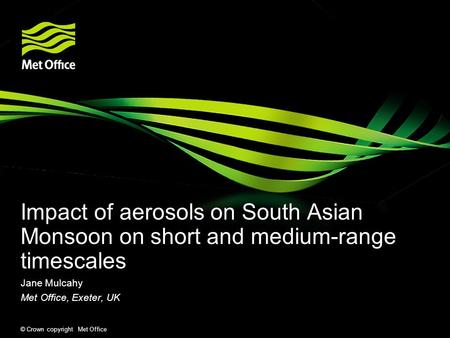 © Crown copyright Met Office Impact of aerosols on South Asian Monsoon on short and medium-range timescales Jane Mulcahy Met Office, Exeter, UK.