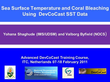 Sea Surface Temperature and Coral Bleaching Using DevCoCast SST Data Yohana Shaghude (IMS/UDSM) and Valborg Byfield (NOCS ) Advanced DevCoCast Training.