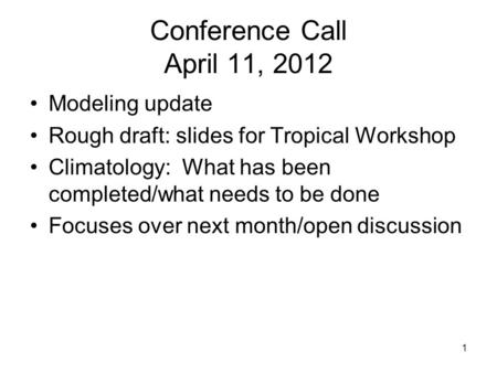 1 Conference Call April 11, 2012 Modeling update Rough draft: slides for Tropical Workshop Climatology: What has been completed/what needs to be done Focuses.