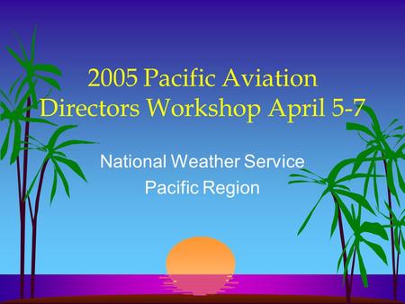 2005 Pacific Aviation Directors Workshop April 5-7 National Weather Service Pacific Region.
