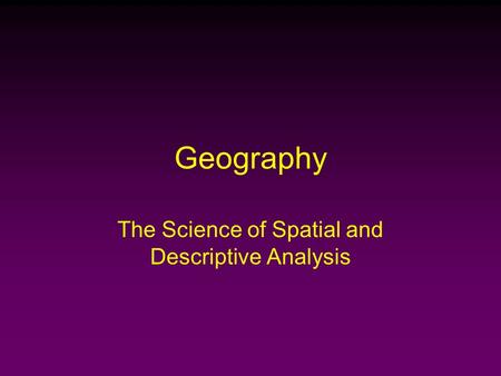 Geography The Science of Spatial and Descriptive Analysis.