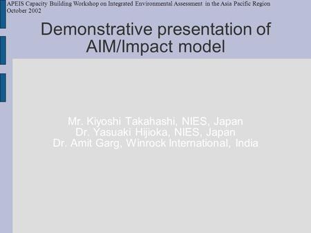 Demonstrative presentation of AIM/Impact model Mr. Kiyoshi Takahashi, NIES, Japan Dr. Yasuaki Hijioka, NIES, Japan Dr. Amit Garg, Winrock International,