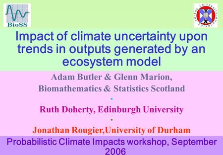 Impact of climate uncertainty upon trends in outputs generated by an ecosystem model Adam Butler & Glenn Marion, Biomathematics & Statistics Scotland Ruth.
