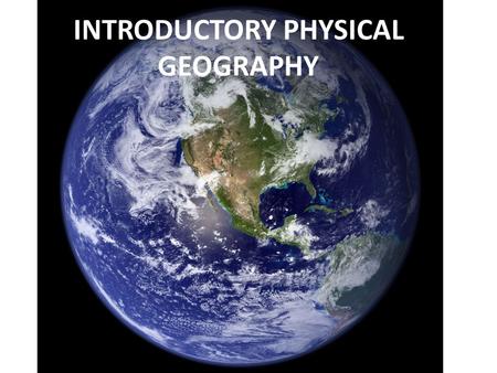 INTRODUCTORY PHYSICAL GEOGRAPHY. This is NOT a class about remembering the names, locations, or measures of physical features and natural phenomena around.