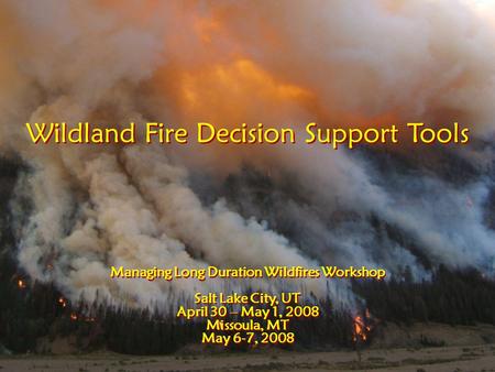 Wildland Fire Decision Support Tools Managing Long Duration Wildfires Workshop Salt Lake City, UT April 30 – May 1, 2008 Missoula, MT May 6-7, 2008 Wildland.