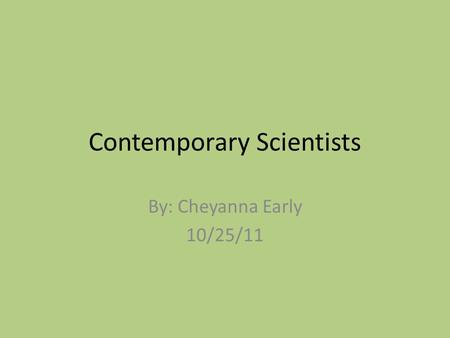 Contemporary Scientists By: Cheyanna Early 10/25/11.