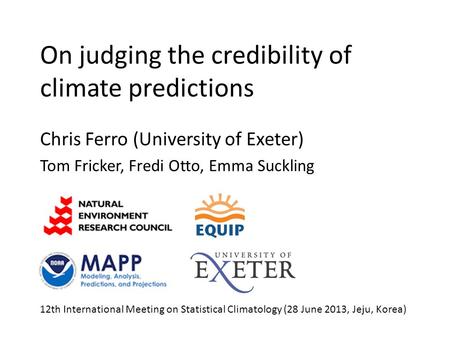 On judging the credibility of climate predictions Chris Ferro (University of Exeter) Tom Fricker, Fredi Otto, Emma Suckling 12th International Meeting.