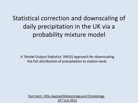 Statistical correction and downscaling of daily precipitation in the UK via a probability mixture model A ‘Model Output Statistics’ (MOS) approach for.