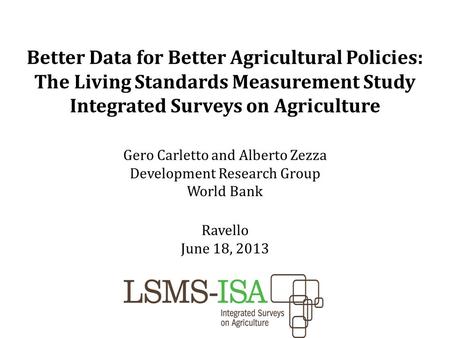 Better Data for Better Agricultural Policies: The Living Standards Measurement Study Integrated Surveys on Agriculture Gero Carletto and Alberto Zezza.