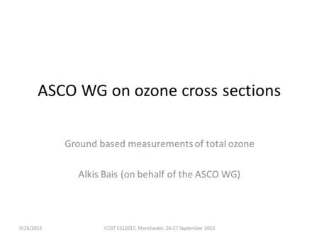 ASCO WG on ozone cross sections Ground based measurements of total ozone Alkis Bais (on behalf of the ASCO WG) 9/26/2013COST ES12017, Manchester, 26-27.