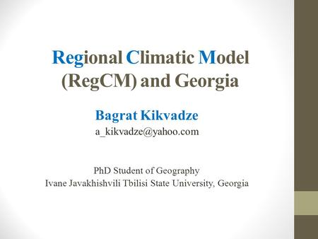 Regional Climatic Model (RegCM) and Georgia Bagrat Kikvadze PhD Student of Geography Ivane Javakhishvili Tbilisi State University,