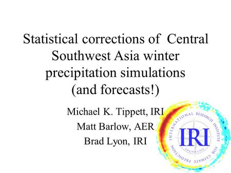Statistical corrections of Central Southwest Asia winter precipitation simulations (and forecasts!) Michael K. Tippett, IRI Matt Barlow, AER Brad Lyon,