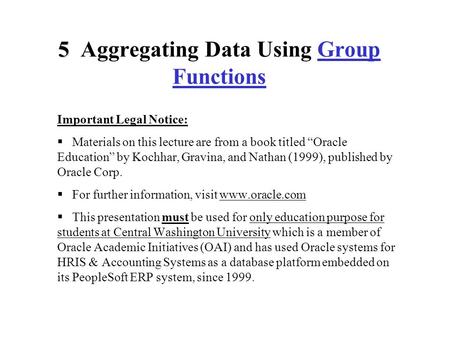 5 5 Aggregating Data Using Group Functions Important Legal Notice:  Materials on this lecture are from a book titled “Oracle Education” by Kochhar, Gravina,