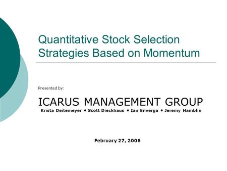 Quantitative Stock Selection Strategies Based on Momentum Presented by: ICARUS MANAGEMENT GROUP Krista Deitemeyer Scott Dieckhaus Ian Enverga Jeremy Hamblin.