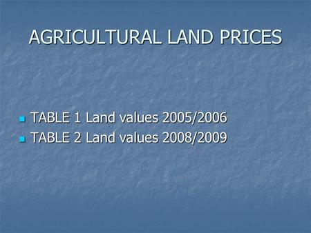 AGRICULTURAL LAND PRICES TABLE 1 Land values 2005/2006 TABLE 1 Land values 2005/2006 TABLE 2 Land values 2008/2009 TABLE 2 Land values 2008/2009.