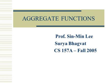 AGGREGATE FUNCTIONS Prof. Sin-Min Lee Surya Bhagvat CS 157A – Fall 2005.