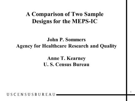 1 A Comparison of Two Sample Designs for the MEPS-IC John P. Sommers Agency for Healthcare Research and Quality Anne T. Kearney U. S. Census Bureau.