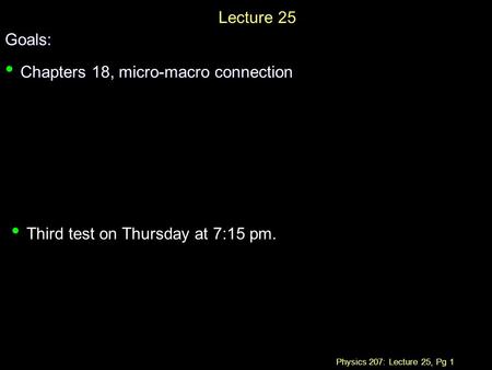 Physics 207: Lecture 25, Pg 1 Lecture 25Goals: Chapters 18, micro-macro connection Chapters 18, micro-macro connection Third test on Thursday at 7:15 pm.