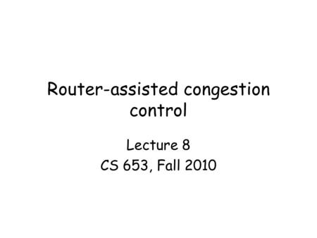 Router-assisted congestion control Lecture 8 CS 653, Fall 2010.