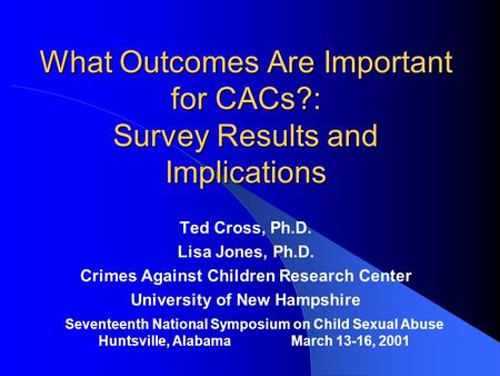 What Outcomes Are Important for CACs?: Survey Results and Implications Ted Cross, Ph.D. Lisa Jones, Ph.D. Crimes Against Children Research Center University.