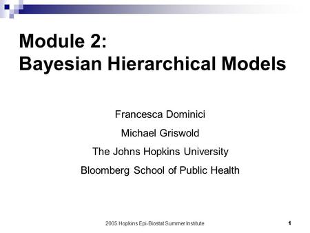 2005 Hopkins Epi-Biostat Summer Institute1 Module 2: Bayesian Hierarchical Models Francesca Dominici Michael Griswold The Johns Hopkins University Bloomberg.