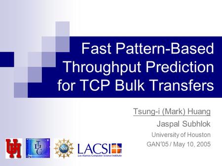 Fast Pattern-Based Throughput Prediction for TCP Bulk Transfers Tsung-i (Mark) Huang Jaspal Subhlok University of Houston GAN ’ 05 / May 10, 2005.