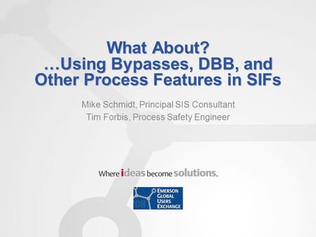 What About? …Using Bypasses, DBB, and Other Process Features in SIFs Mike Schmidt, Principal SIS Consultant Tim Forbis, Process Safety Engineer.