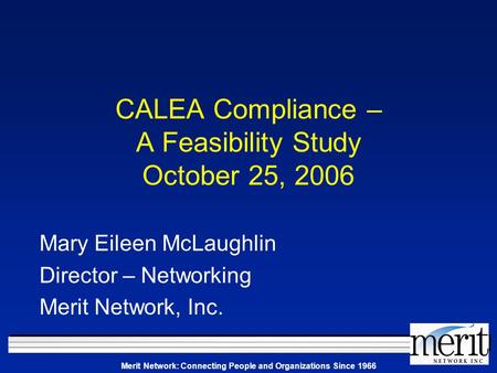 Merit Network: Connecting People and Organizations Since 1966 CALEA Compliance – A Feasibility Study October 25, 2006 Mary Eileen McLaughlin Director –