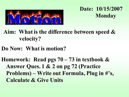 Aim: What is the difference between speed & velocity? Do Now: What is motion? Homework: Read pgs 70 – 73 in textbook & Answer Ques. 1 & 2 on pg 72 (Practice.