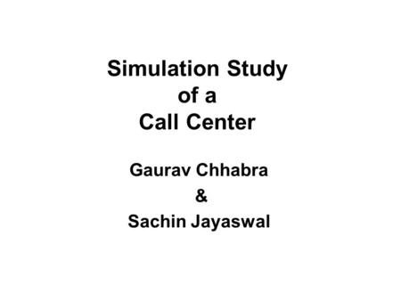 Simulation Study of a Call Center Gaurav Chhabra & Sachin Jayaswal.