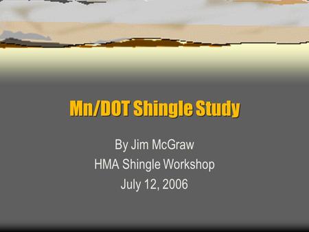 Mn/DOT Shingle Study By Jim McGraw HMA Shingle Workshop July 12, 2006.