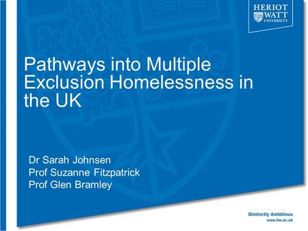 Pathways into Multiple Exclusion Homelessness in the UK Dr Sarah Johnsen Prof Suzanne Fitzpatrick Prof Glen Bramley.