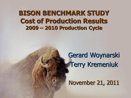 BISON BENCHMARK STUDY Cost of Production Results 2009 – 2010 Production Cycle Gerard Woynarski Terry Kremeniuk November 21, 2011.