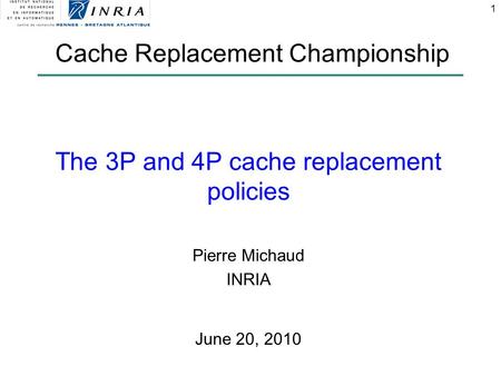 1 The 3P and 4P cache replacement policies Pierre Michaud INRIA Cache Replacement Championship June 20, 2010.
