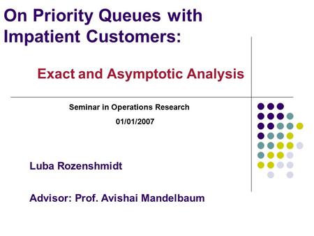 On Priority Queues with Impatient Customers: Exact and Asymptotic Analysis Seminar in Operations Research 01/01/2007 Luba Rozenshmidt Advisor: Prof. Avishai.