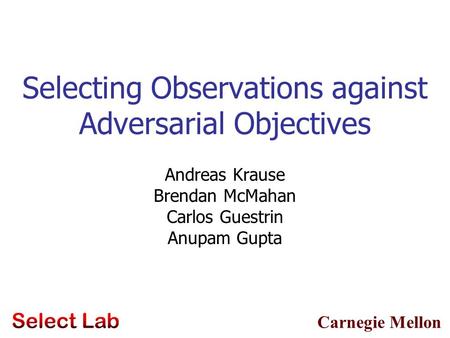 Carnegie Mellon Selecting Observations against Adversarial Objectives Andreas Krause Brendan McMahan Carlos Guestrin Anupam Gupta TexPoint fonts used in.