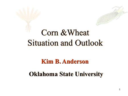 1 Oklahoma State University Corn &Wheat Situation and Outlook Corn &Wheat Situation and Outlook Kim B. Anderson.