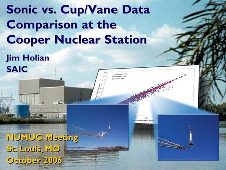 Sonic vs. Cup/Vane Data Comparison at the Cooper Nuclear Station Jim Holian SAIC Jim Holian SAIC NUMUG Meeting St. Louis, MO October 2006 NUMUG Meeting.