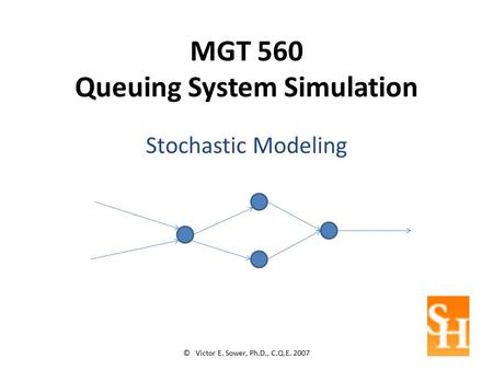 MGT 560 Queuing System Simulation Stochastic Modeling © Victor E. Sower, Ph.D., C.Q.E. 2007.