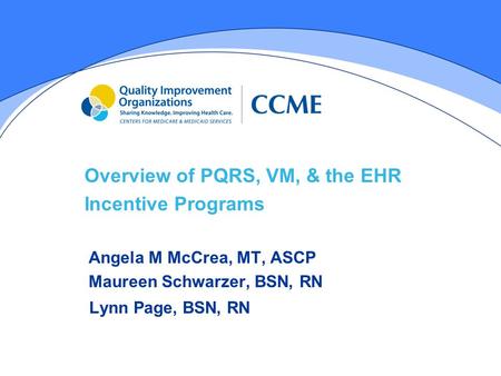 Overview of PQRS, VM, & the EHR Incentive Programs Angela M McCrea, MT, ASCP Maureen Schwarzer, BSN, RN Lynn Page, BSN, RN.