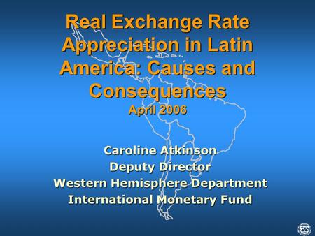 Caroline Atkinson Deputy Director Western Hemisphere Department International Monetary Fund Real Exchange Rate Appreciation in Latin America: Causes and.